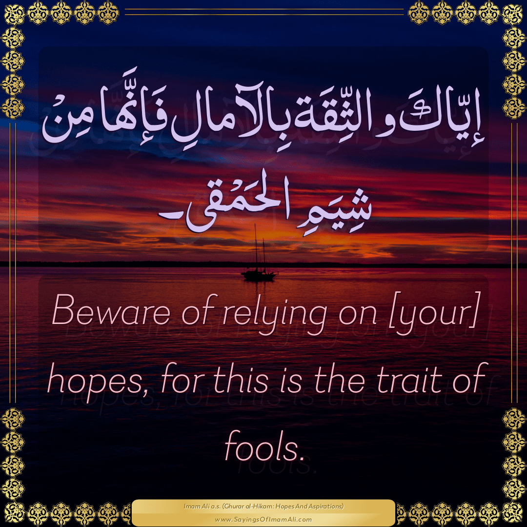 Beware of relying on [your] hopes, for this is the trait of fools.